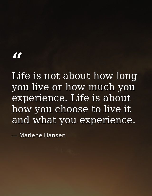 Life is not about how long you live or how much you experience. Life is about how you choose to live it and what you exp — Marlene Hansen