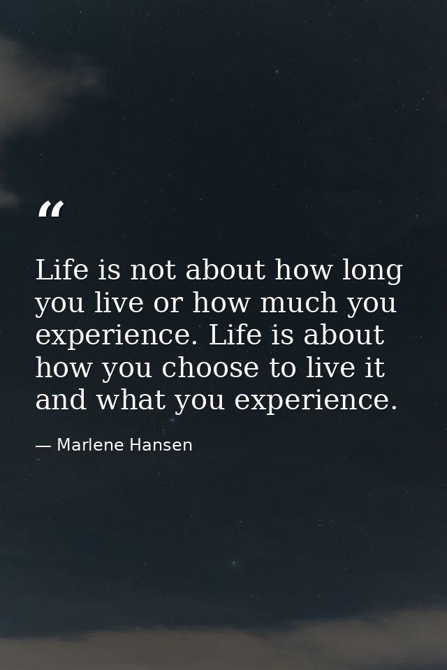 Life is not about how long you live or how much you experience. Life is about how you choose to live it and what you exp — Marlene Hansen