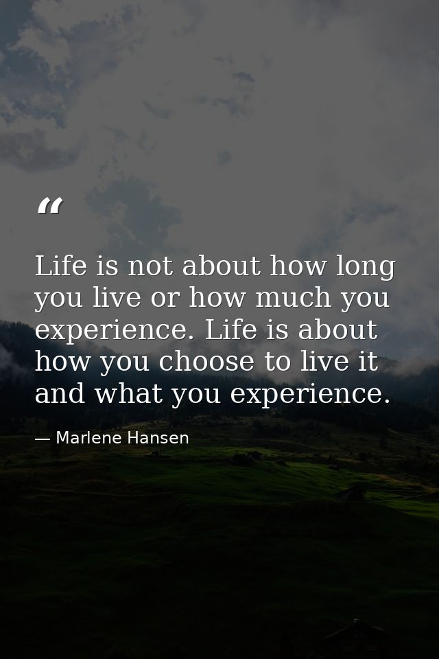 Life is not about how long you live or how much you experience. Life is about how you choose to live it and what you exp — Marlene Hansen