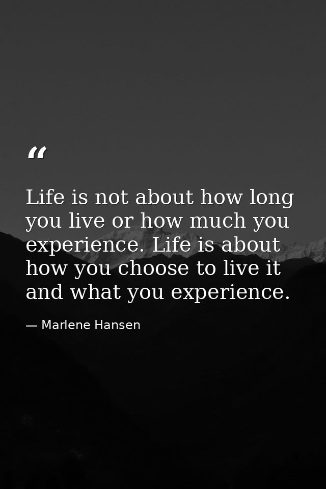 Life is not about how long you live or how much you experience. Life is about how you choose to live it and what you exp — Marlene Hansen