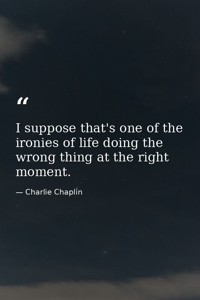 I suppose that's one of the ironies of life doing the wrong thing at the right moment. — Charlie Chaplin