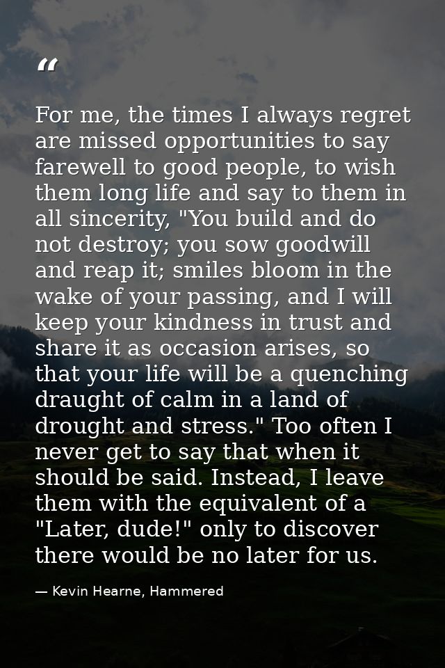 For me, the times I always regret are missed opportunities to say farewell to good people, to wish them long life and sa — Kevin Hearne, Hammered