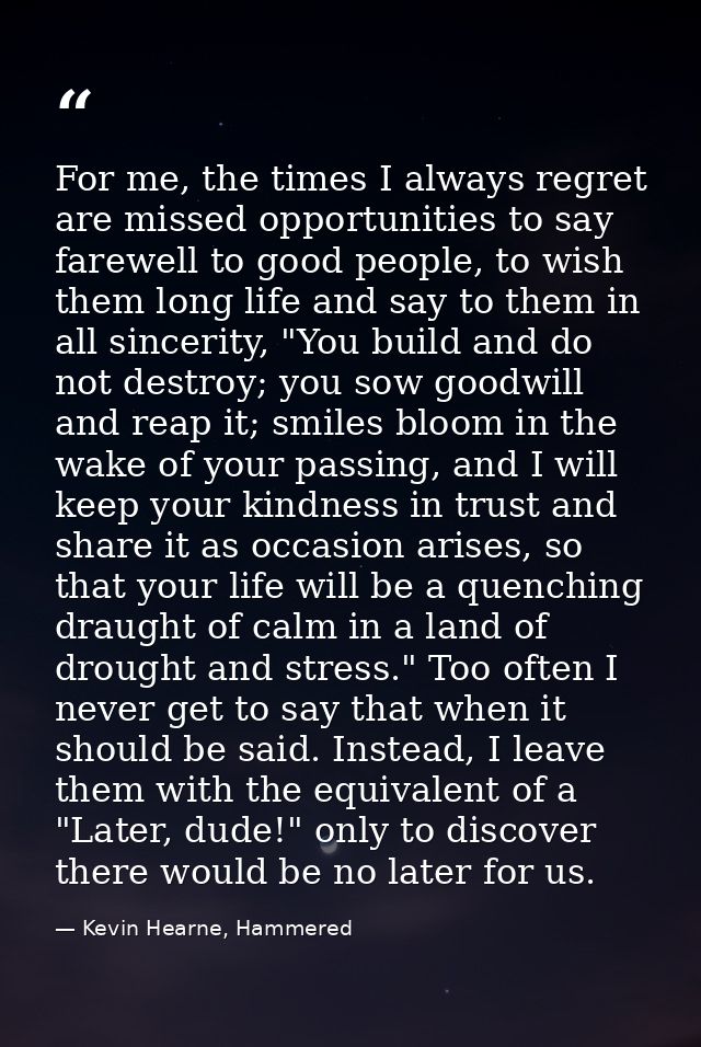 For me, the times I always regret are missed opportunities to say farewell to good people, to wish them long life and sa — Kevin Hearne, Hammered