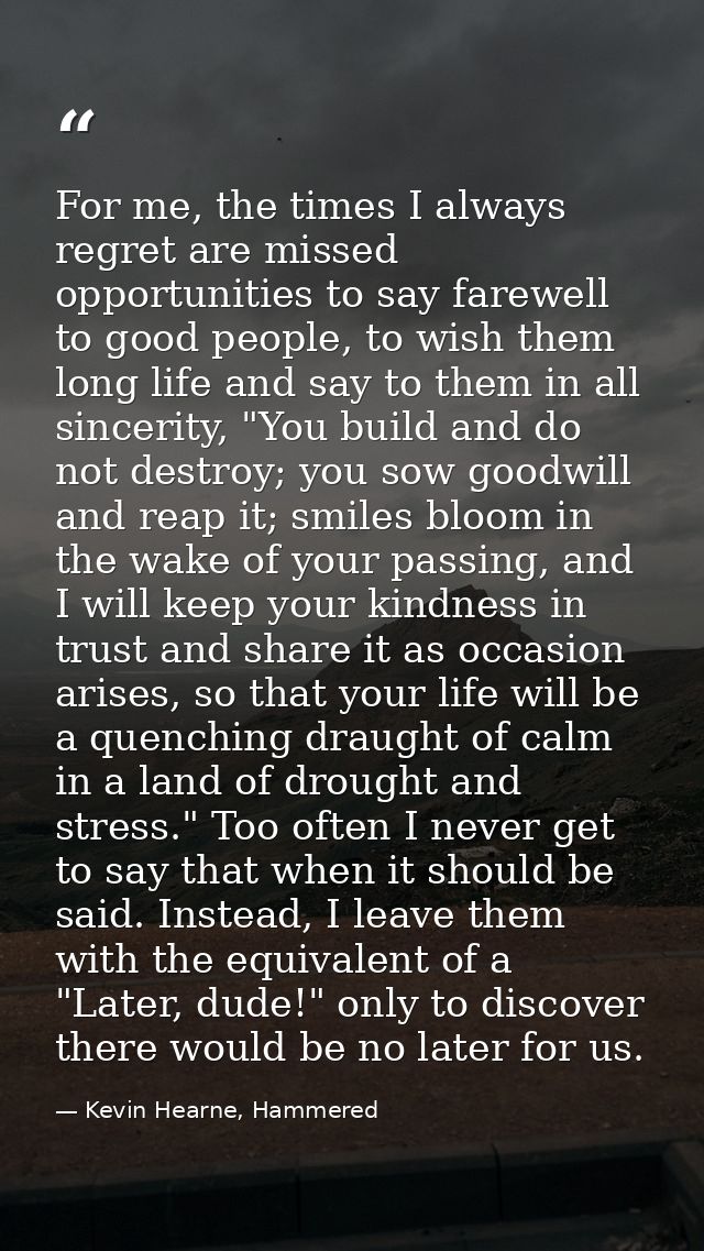 For me, the times I always regret are missed opportunities to say farewell to good people, to wish them long life and sa — Kevin Hearne, Hammered