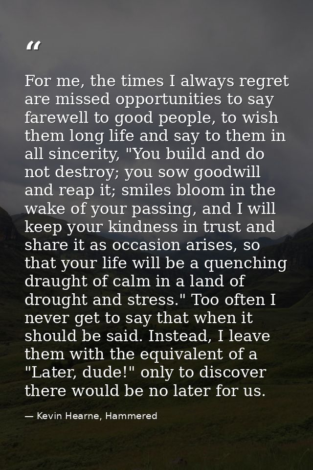 For me, the times I always regret are missed opportunities to say farewell to good people, to wish them long life and sa — Kevin Hearne, Hammered