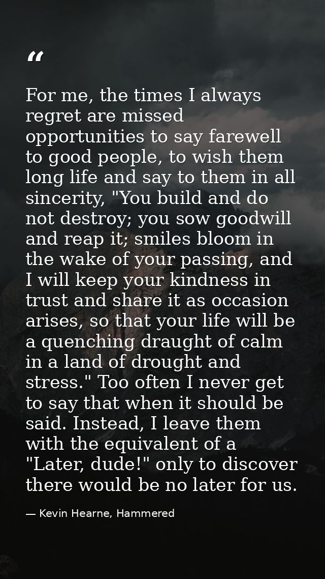 For me, the times I always regret are missed opportunities to say farewell to good people, to wish them long life and sa — Kevin Hearne, Hammered