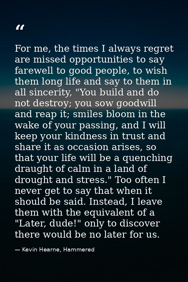 For me, the times I always regret are missed opportunities to say farewell to good people, to wish them long life and sa — Kevin Hearne, Hammered