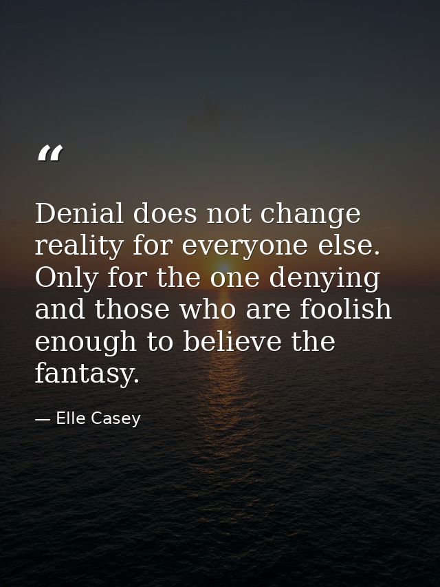 Denial does not change reality for everyone else. Only for the one denying and those who are foolish enough to believe t — Elle Casey