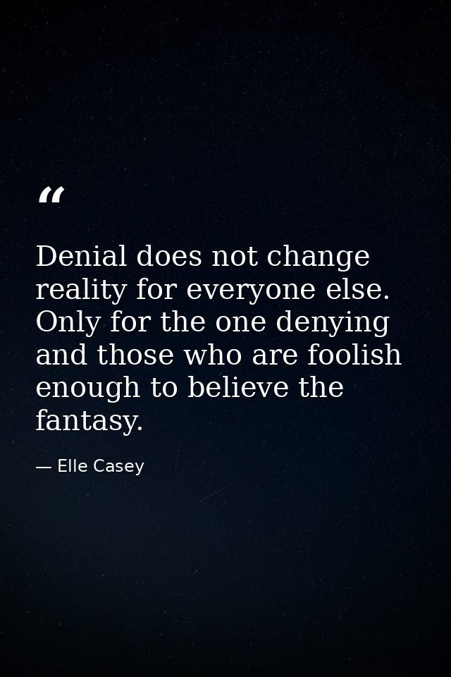 Denial does not change reality for everyone else. Only for the one denying and those who are foolish enough to believe t — Elle Casey