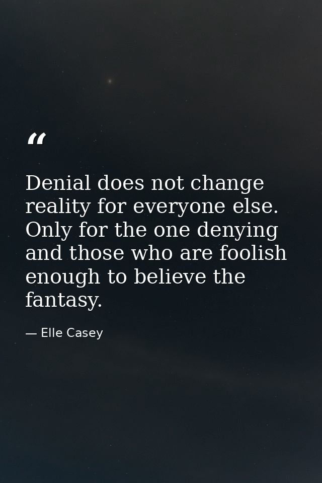 Denial does not change reality for everyone else. Only for the one denying and those who are foolish enough to believe t — Elle Casey