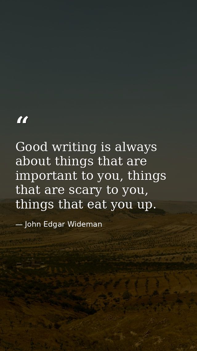 Good writing is always about things that are important to you, things that are scary to you, things that eat you up. — John Edgar Wideman