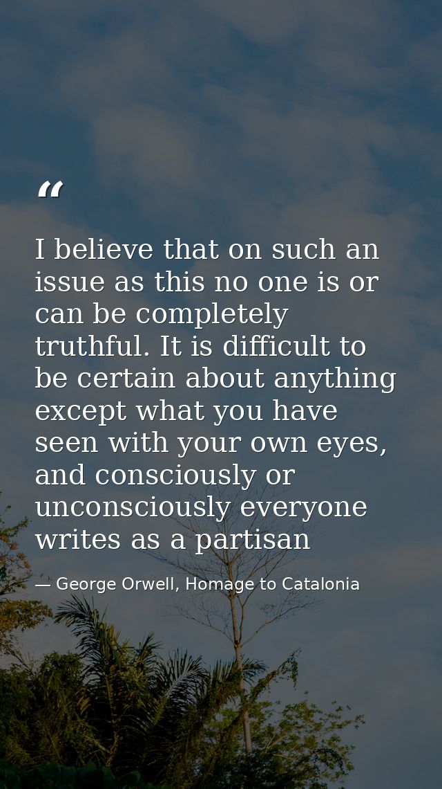 I believe that on such an issue as this no one is or can be completely truthful. It is difficult to be certain about any — George Orwell, Homage to Catalonia
