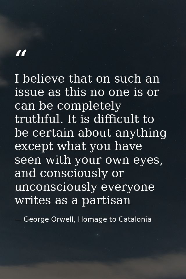 I believe that on such an issue as this no one is or can be completely truthful. It is difficult to be certain about any — George Orwell, Homage to Catalonia
