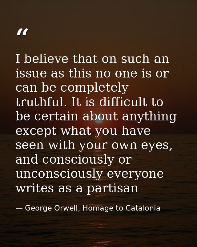 I believe that on such an issue as this no one is or can be completely truthful. It is difficult to be certain about any — George Orwell, Homage to Catalonia