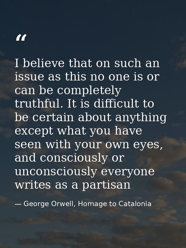 I believe that on such an issue as this no one is or can be completely truthful. It is difficult to be certain about any — George Orwell, Homage to Catalonia
