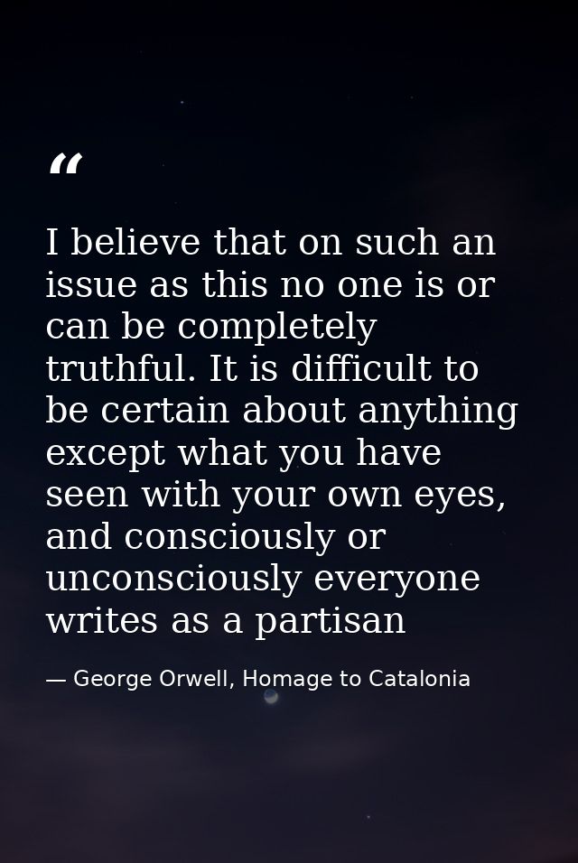 I believe that on such an issue as this no one is or can be completely truthful. It is difficult to be certain about any — George Orwell, Homage to Catalonia