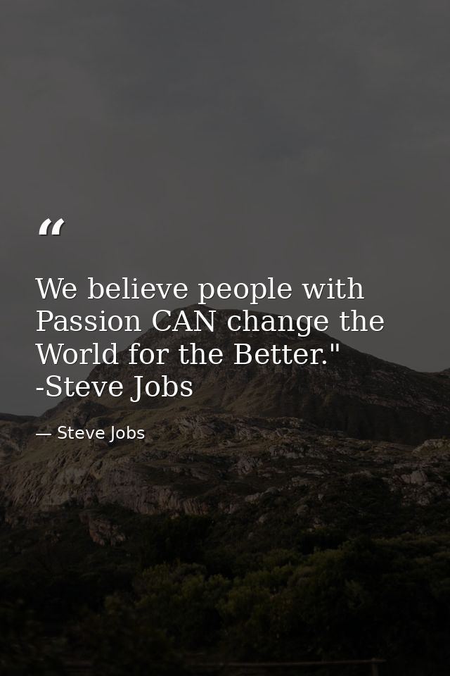 We believe people with Passion CAN change the World for the Better." -Steve Jobs — Steve Jobs