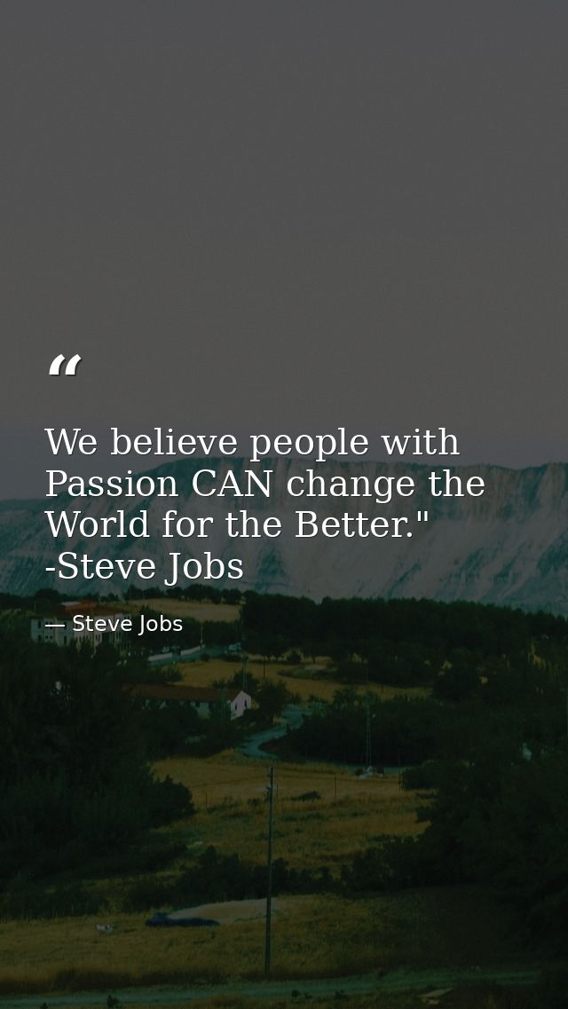 We believe people with Passion CAN change the World for the Better." -Steve Jobs — Steve Jobs