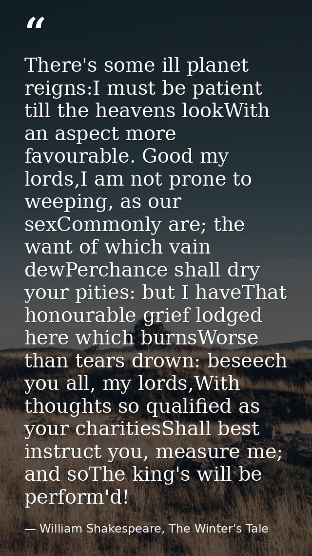 There's some ill planet reigns:I must be patient till the heavens lookWith an aspect more favourable. Good my lords,I am — William Shakespeare, The Winter's Tale