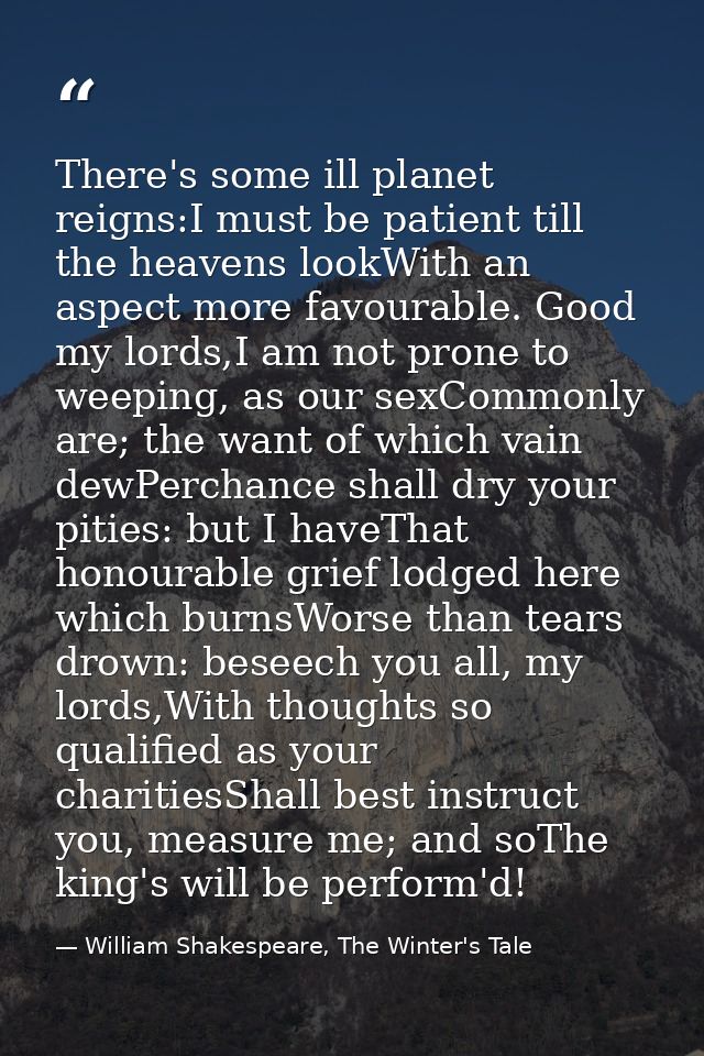 There's some ill planet reigns:I must be patient till the heavens lookWith an aspect more favourable. Good my lords,I am — William Shakespeare, The Winter's Tale