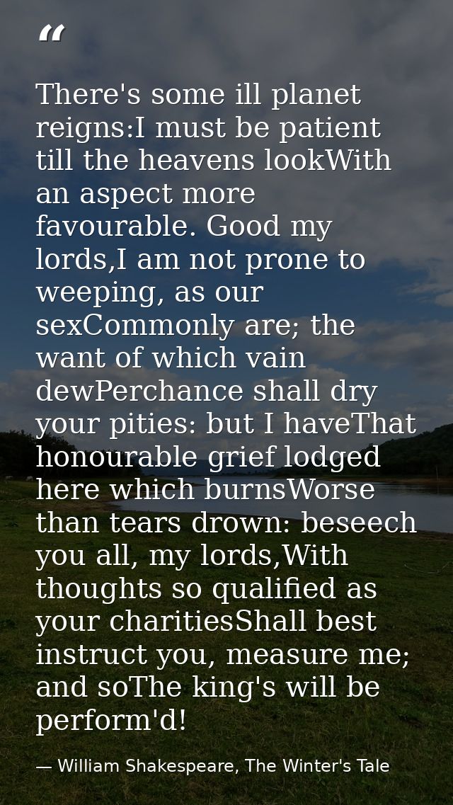 There's some ill planet reigns:I must be patient till the heavens lookWith an aspect more favourable. Good my lords,I am — William Shakespeare, The Winter's Tale