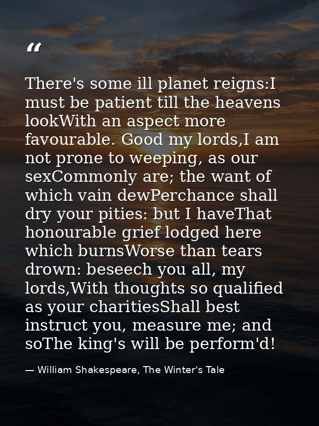 There's some ill planet reigns:I must be patient till the heavens lookWith an aspect more favourable. Good my lords,I am — William Shakespeare, The Winter's Tale