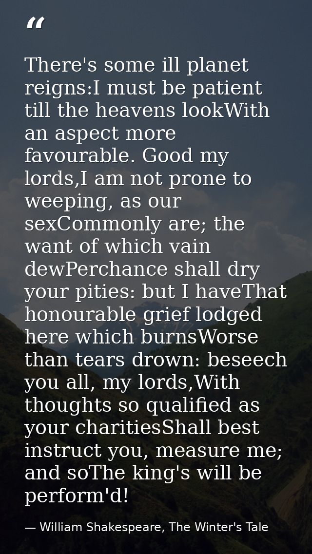 There's some ill planet reigns:I must be patient till the heavens lookWith an aspect more favourable. Good my lords,I am — William Shakespeare, The Winter's Tale