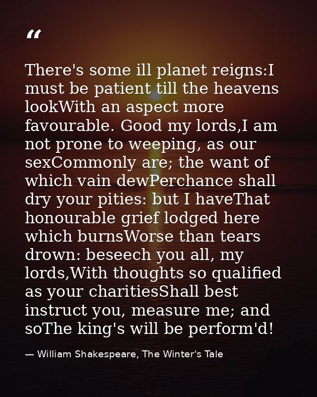 There's some ill planet reigns:I must be patient till the heavens lookWith an aspect more favourable. Good my lords,I am — William Shakespeare, The Winter's Tale
