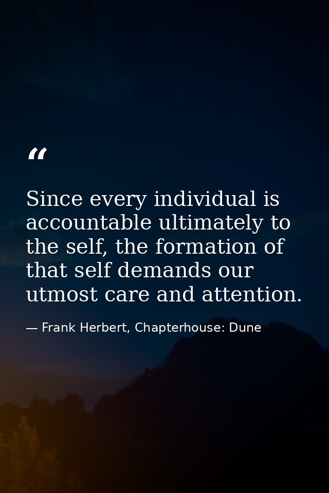 Since every individual is accountable ultimately to the self, the formation of that self demands our utmost care and att — Frank Herbert, Chapterhouse: Dune