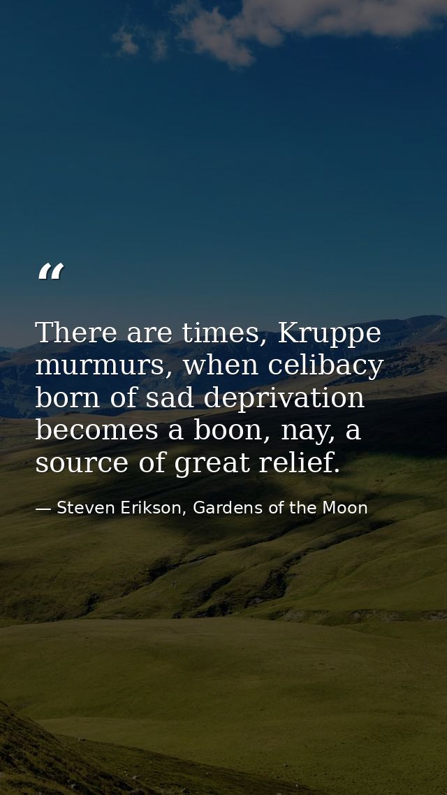 There are times, Kruppe murmurs, when celibacy born of sad deprivation becomes a boon, nay, a source of great relief. — Steven Erikson, Gardens of the Moon