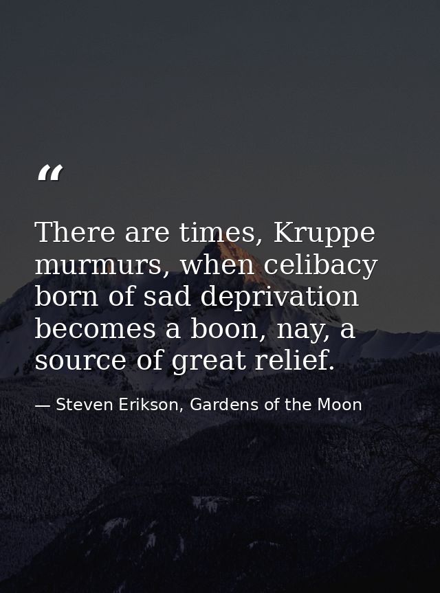 There are times, Kruppe murmurs, when celibacy born of sad deprivation becomes a boon, nay, a source of great relief. — Steven Erikson, Gardens of the Moon