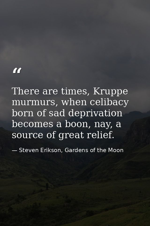 There are times, Kruppe murmurs, when celibacy born of sad deprivation becomes a boon, nay, a source of great relief. — Steven Erikson, Gardens of the Moon