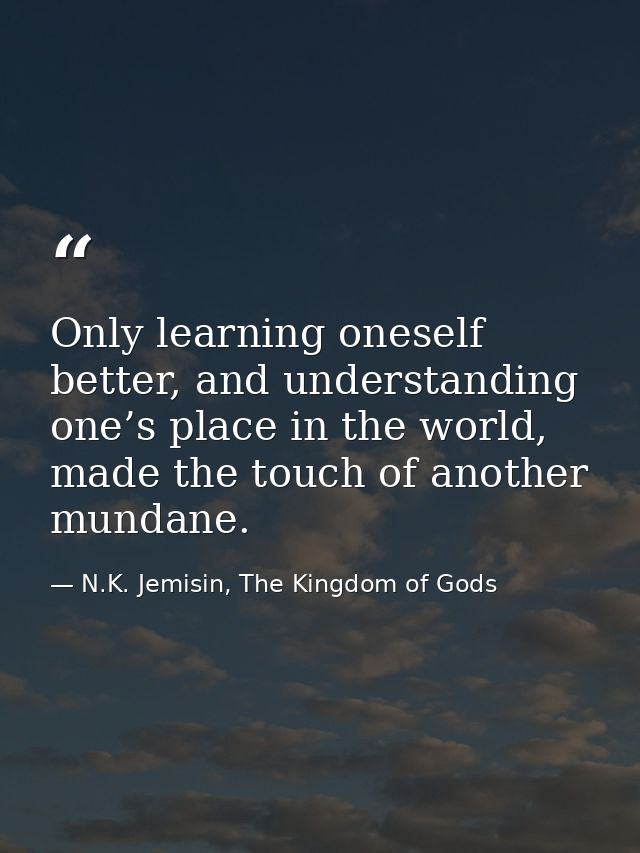 Only learning oneself better, and understanding one’s place in the world, made the touch of another mundane. — N.K. Jemisin, The Kingdom of Gods