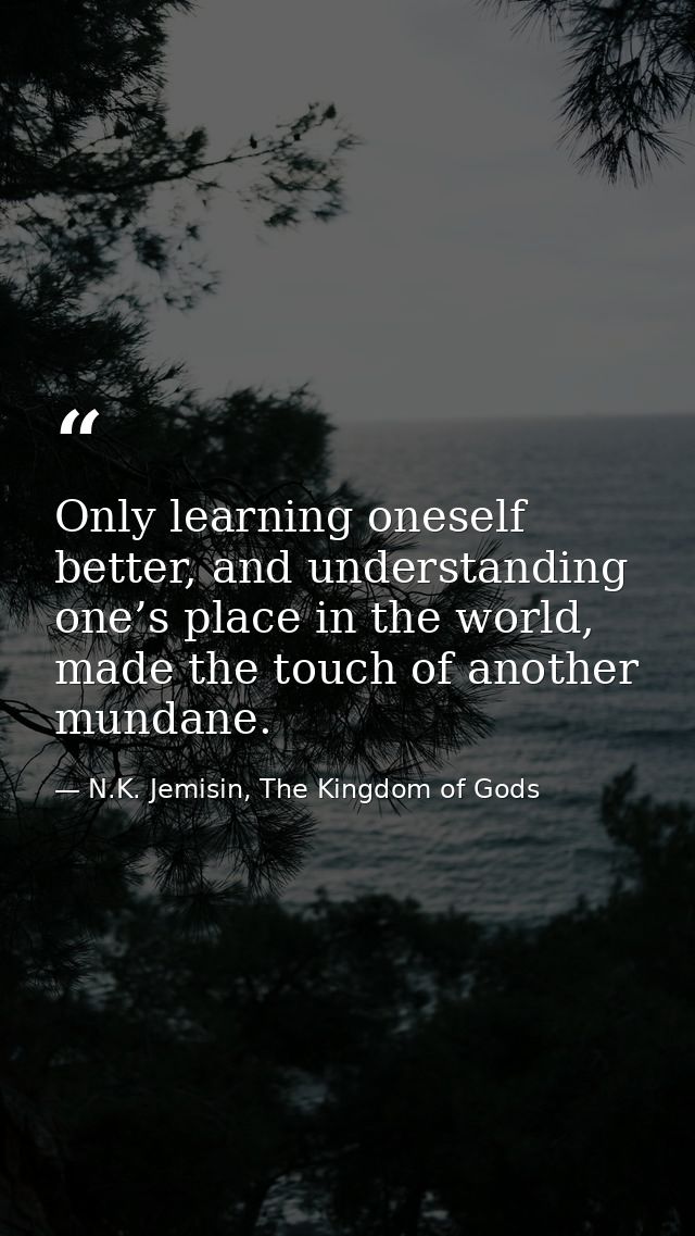 Only learning oneself better, and understanding one’s place in the world, made the touch of another mundane. — N.K. Jemisin, The Kingdom of Gods