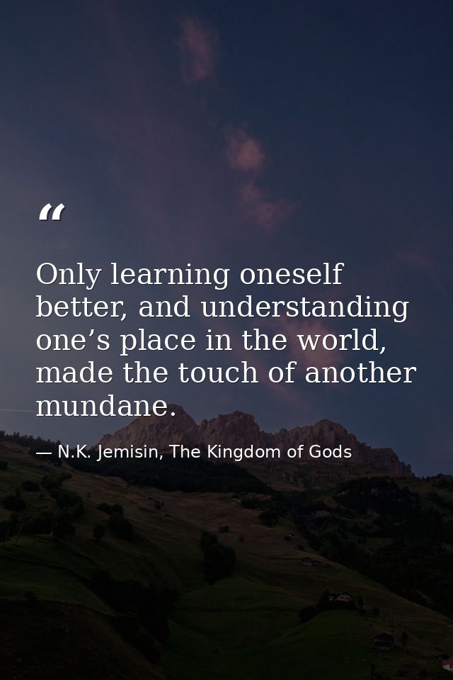 Only learning oneself better, and understanding one’s place in the world, made the touch of another mundane. — N.K. Jemisin, The Kingdom of Gods
