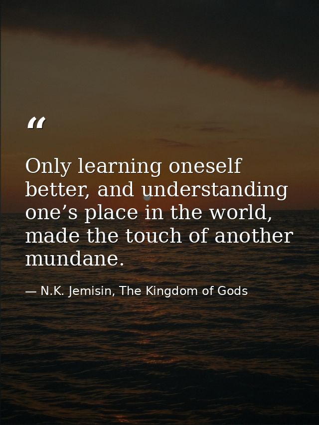 Only learning oneself better, and understanding one’s place in the world, made the touch of another mundane. — N.K. Jemisin, The Kingdom of Gods
