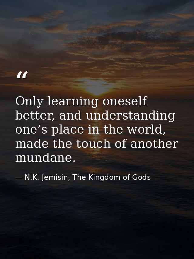 Only learning oneself better, and understanding one’s place in the world, made the touch of another mundane. — N.K. Jemisin, The Kingdom of Gods