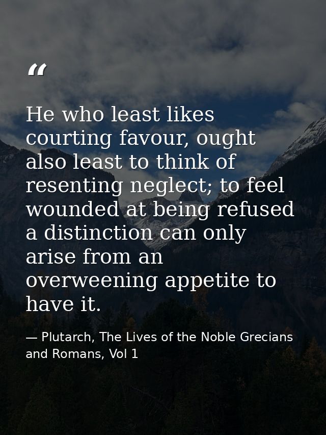 He who least likes courting favour, ought also least to think of resenting neglect; to feel wounded at being refused a d — Plutarch, The Lives of the Noble Grecians and Romans, Vol 1