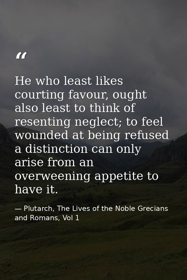 He who least likes courting favour, ought also least to think of resenting neglect; to feel wounded at being refused a d — Plutarch, The Lives of the Noble Grecians and Romans, Vol 1