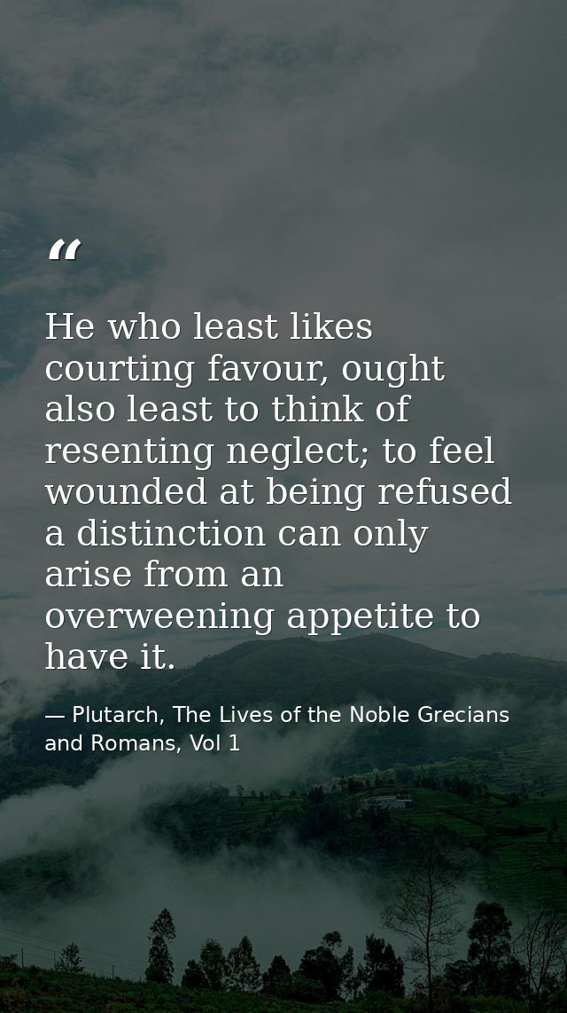 He who least likes courting favour, ought also least to think of resenting neglect; to feel wounded at being refused a d — Plutarch, The Lives of the Noble Grecians and Romans, Vol 1