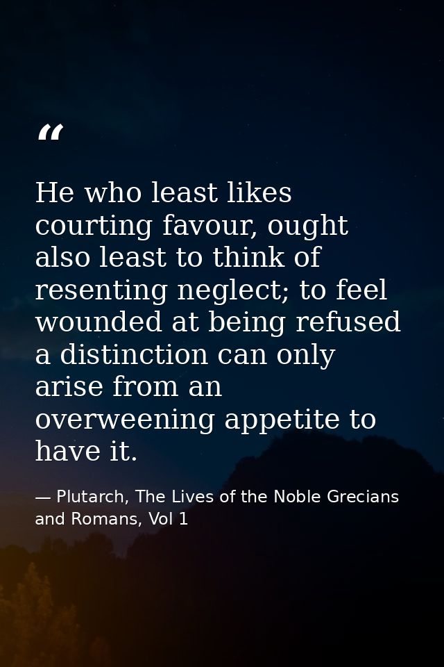 He who least likes courting favour, ought also least to think of resenting neglect; to feel wounded at being refused a d — Plutarch, The Lives of the Noble Grecians and Romans, Vol 1