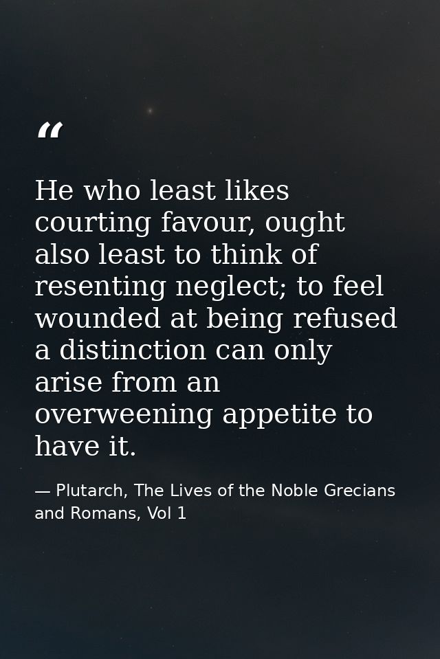 He who least likes courting favour, ought also least to think of resenting neglect; to feel wounded at being refused a d — Plutarch, The Lives of the Noble Grecians and Romans, Vol 1