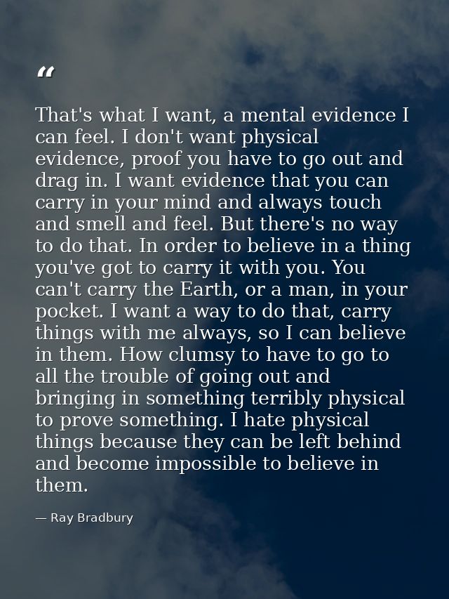 That's what I want, a mental evidence I can feel. I don't want physical evidence, proof you have to go out and drag in.  — Ray Bradbury