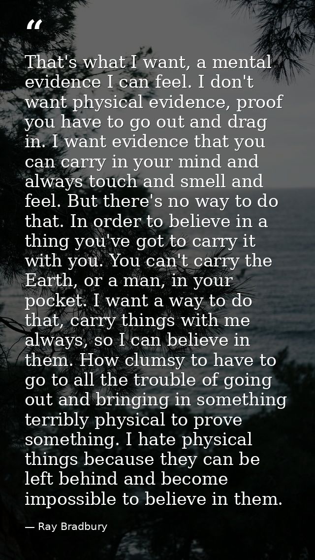 That's what I want, a mental evidence I can feel. I don't want physical evidence, proof you have to go out and drag in.  — Ray Bradbury