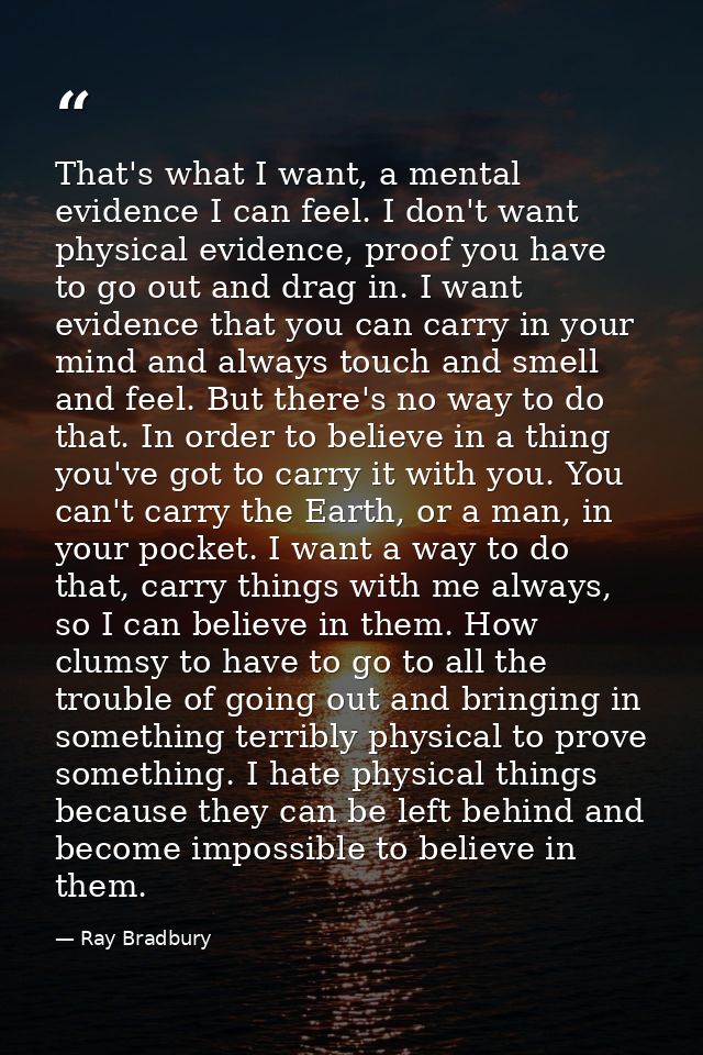 That's what I want, a mental evidence I can feel. I don't want physical evidence, proof you have to go out and drag in.  — Ray Bradbury