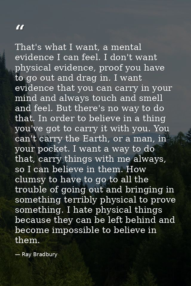 That's what I want, a mental evidence I can feel. I don't want physical evidence, proof you have to go out and drag in.  — Ray Bradbury