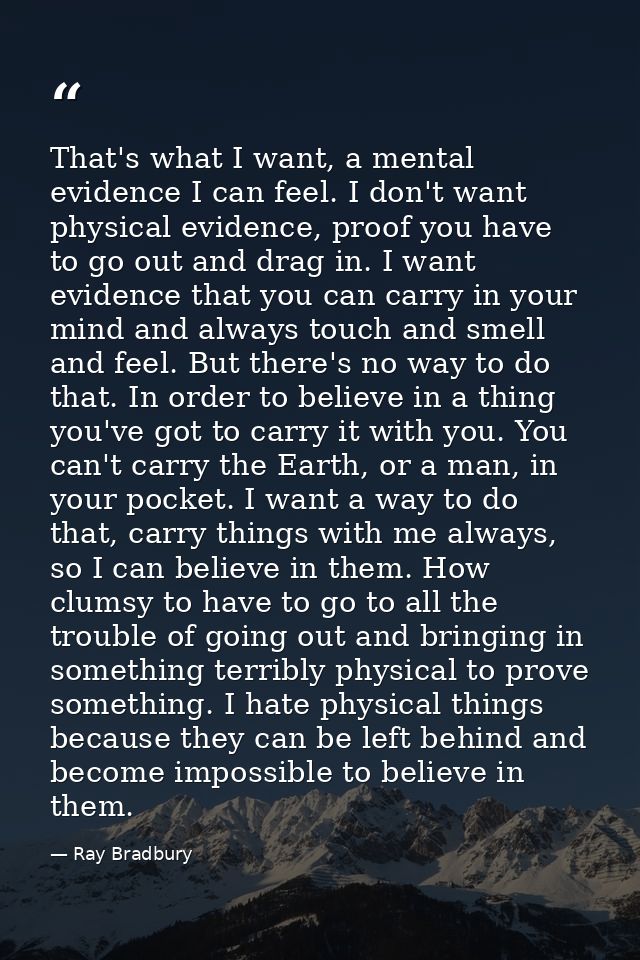 That's what I want, a mental evidence I can feel. I don't want physical evidence, proof you have to go out and drag in.  — Ray Bradbury