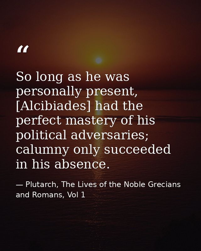 So long as he was personally present, [Alcibiades] had the perfect mastery of his political adversaries; calumny only su — Plutarch, The Lives of the Noble Grecians and Romans, Vol 1