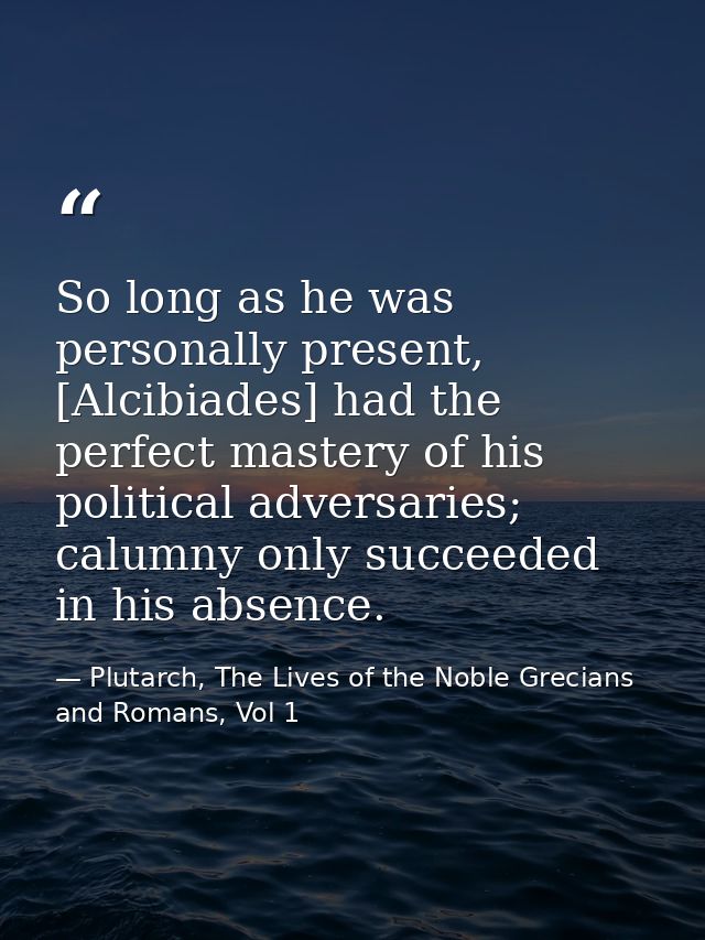 So long as he was personally present, [Alcibiades] had the perfect mastery of his political adversaries; calumny only su — Plutarch, The Lives of the Noble Grecians and Romans, Vol 1