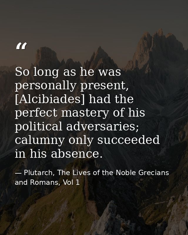 So long as he was personally present, [Alcibiades] had the perfect mastery of his political adversaries; calumny only su — Plutarch, The Lives of the Noble Grecians and Romans, Vol 1